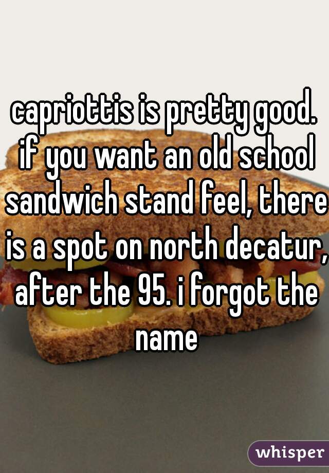 capriottis is pretty good. if you want an old school sandwich stand feel, there is a spot on north decatur, after the 95. i forgot the name