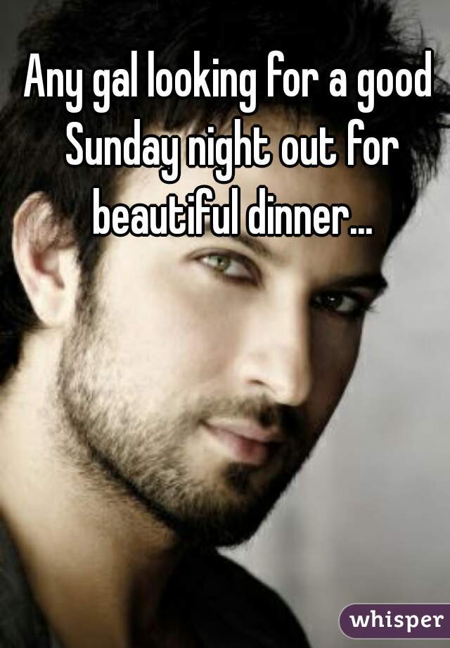 Any gal looking for a good Sunday night out for beautiful dinner...