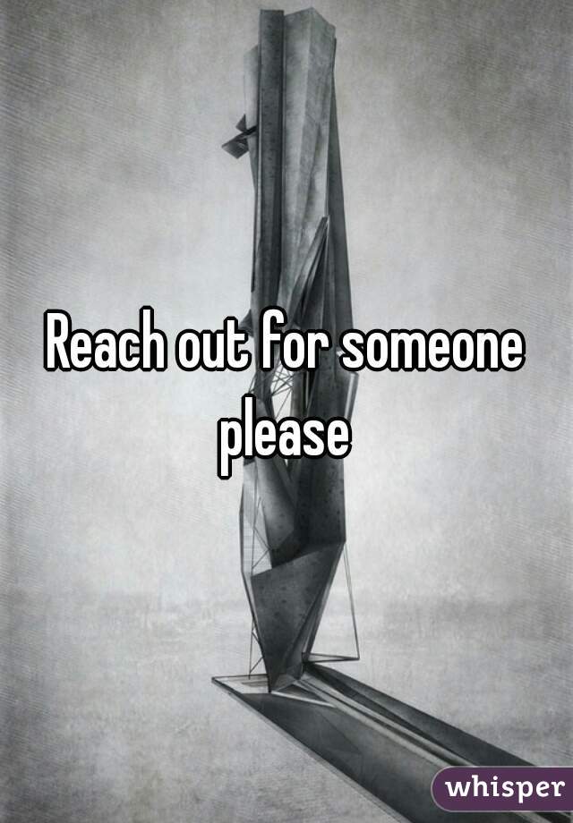 Reach out for someone please 