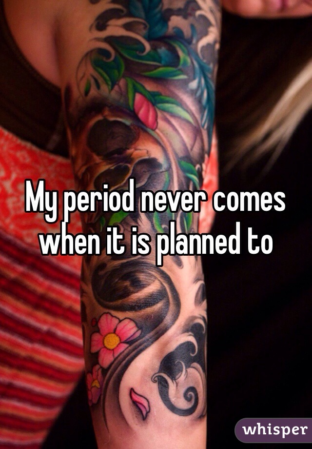 My period never comes when it is planned to