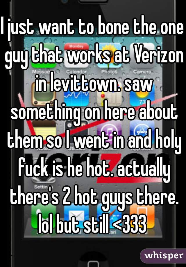I just want to bone the one guy that works at Verizon in levittown. saw something on here about them so I went in and holy fuck is he hot. actually there's 2 hot guys there. lol but still <333 