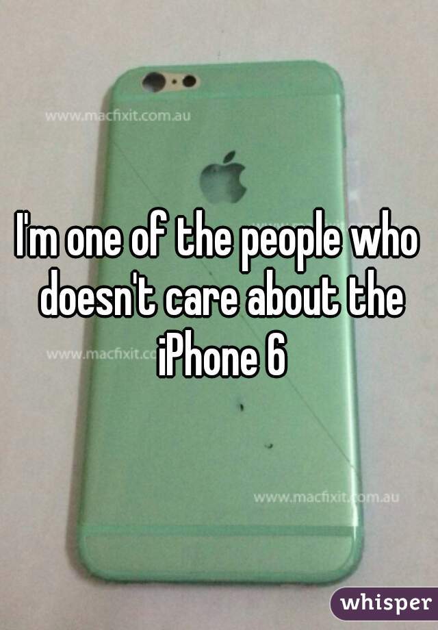 I'm one of the people who doesn't care about the iPhone 6