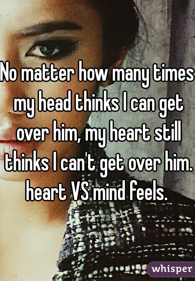 No matter how many times my head thinks I can get over him, my heart still thinks I can't get over him. heart VS mind feels. 