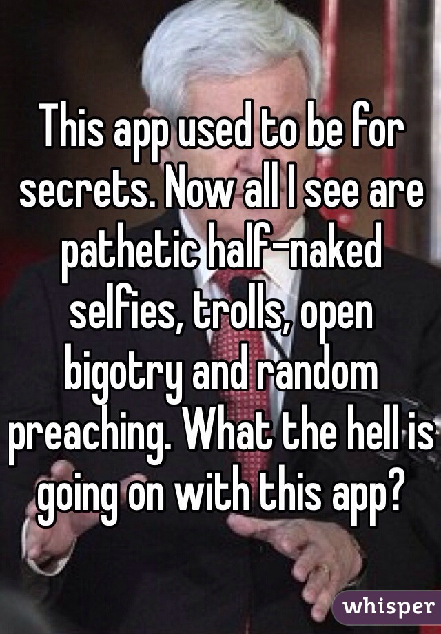 This app used to be for secrets. Now all I see are pathetic half-naked selfies, trolls, open bigotry and random preaching. What the hell is going on with this app? 