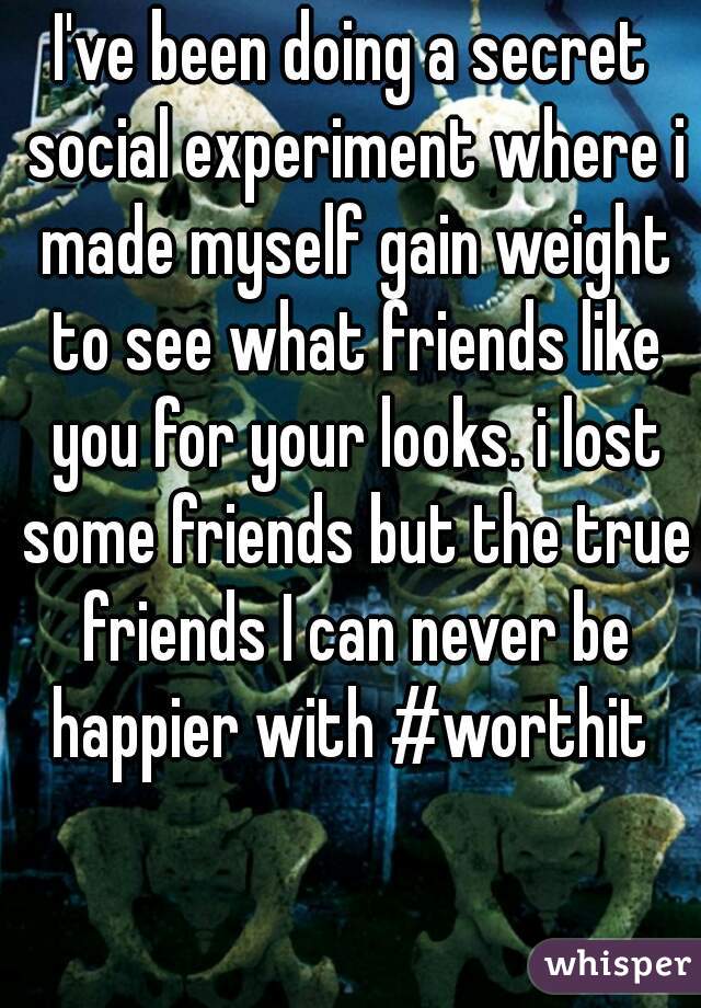 I've been doing a secret social experiment where i made myself gain weight to see what friends like you for your looks. i lost some friends but the true friends I can never be happier with #worthit 
