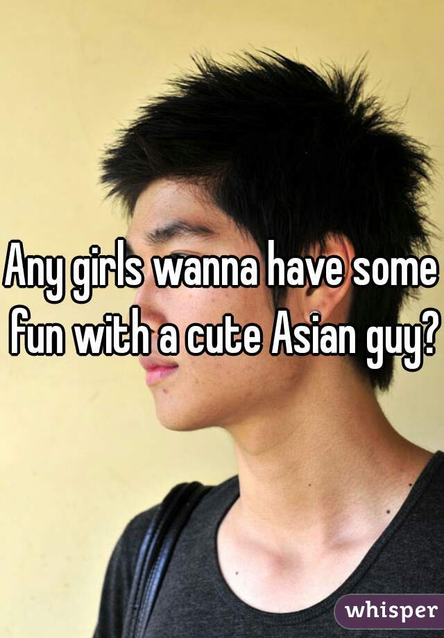Any girls wanna have some fun with a cute Asian guy? 