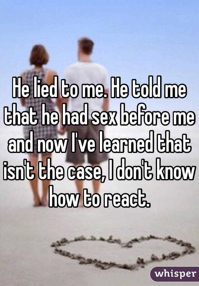 He lied to me. He told me that he had sex before me and now I've learned that isn't the case, I don't know how to react. 