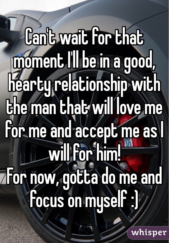 Can't wait for that moment I'll be in a good, hearty relationship with the man that will love me for me and accept me as I will for him!
For now, gotta do me and focus on myself :)