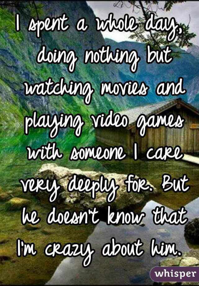 I spent a whole day, doing nothing but watching movies and playing video games with someone I care very deeply for. But he doesn't know that I'm crazy about him. 