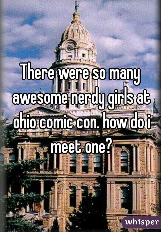 There were so many awesome nerdy girls at ohio comic con. how do i meet one?
