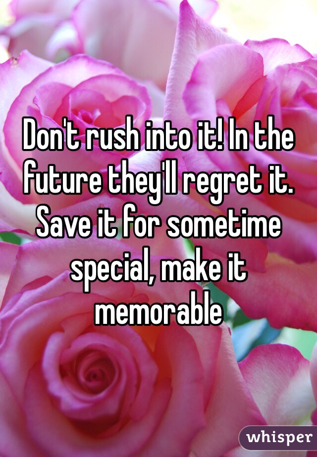 Don't rush into it! In the future they'll regret it. Save it for sometime special, make it memorable