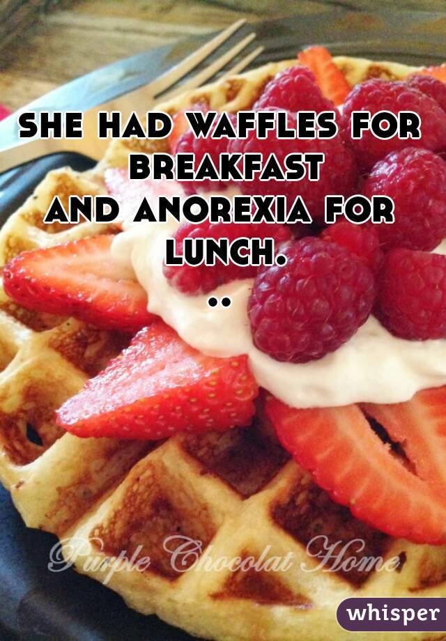 she had waffles for breakfast
and anorexia for lunch...