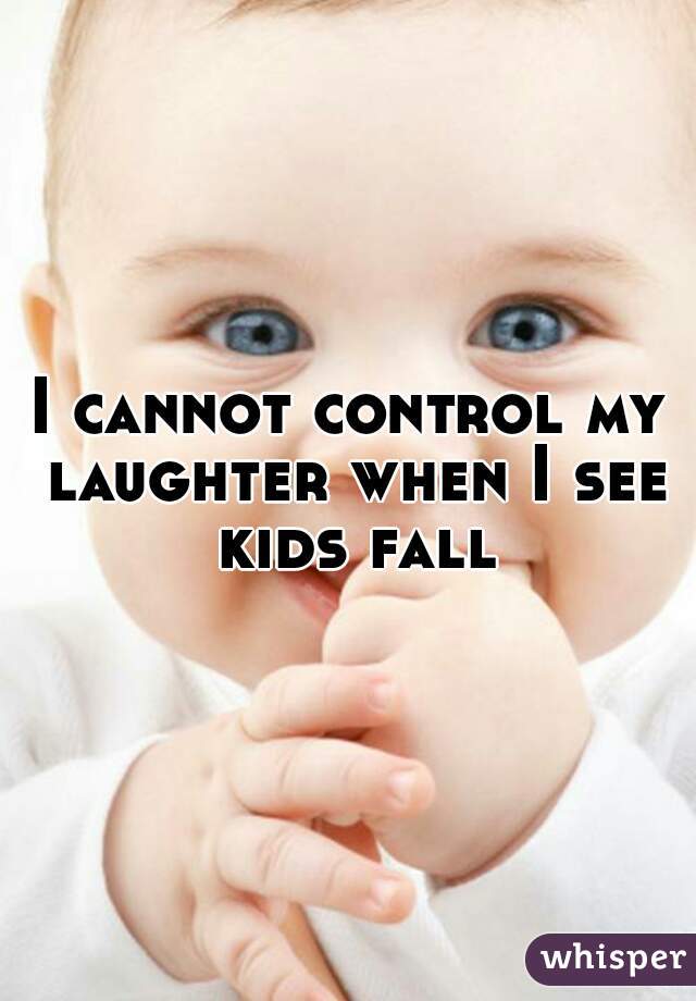 I cannot control my laughter when I see kids fall