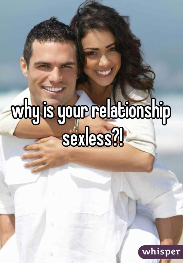 why is your relationship sexless?!