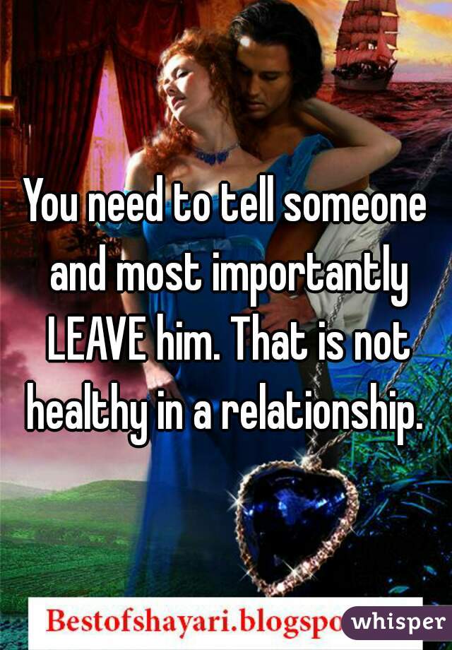 You need to tell someone and most importantly LEAVE him. That is not healthy in a relationship. 