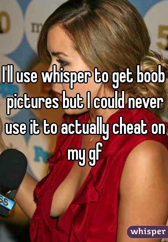 I'll use whisper to get boob pictures but I could never use it to actually cheat on my gf