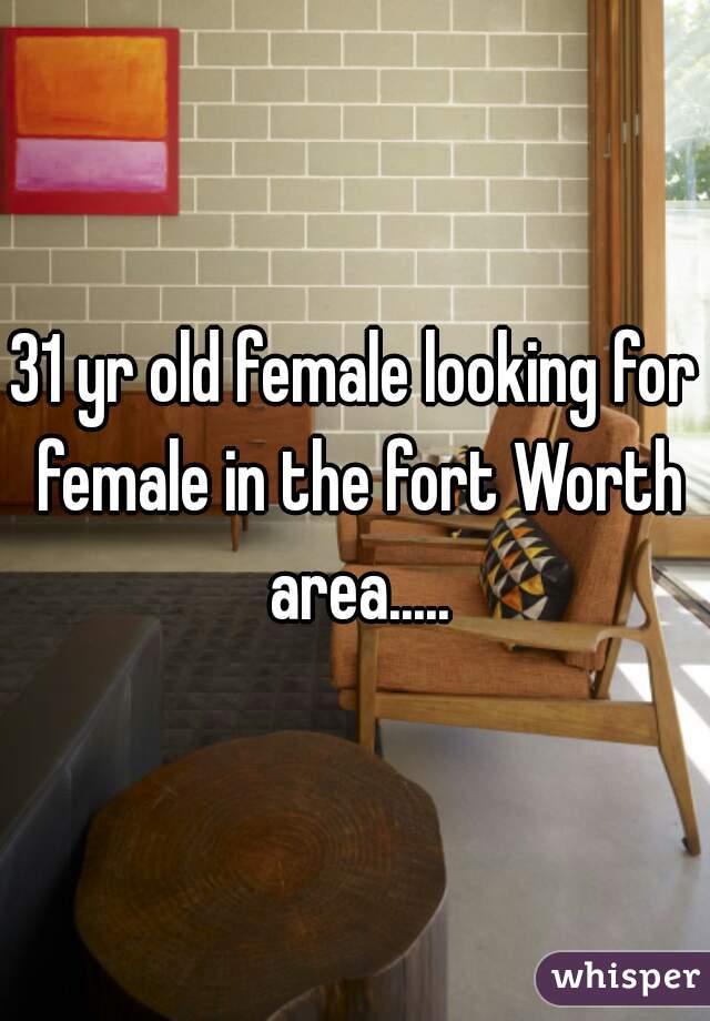 31 yr old female looking for female in the fort Worth area.....