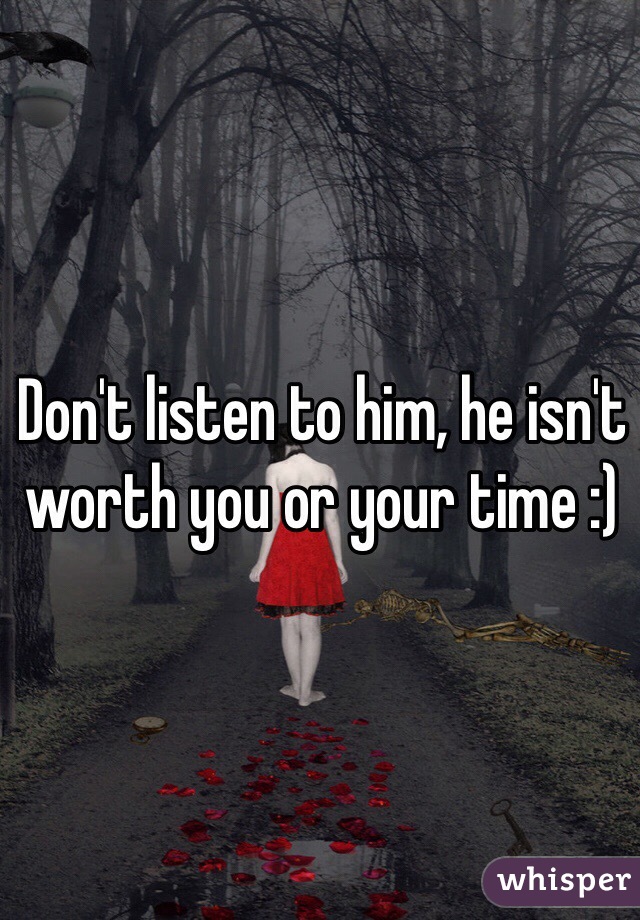 Don't listen to him, he isn't worth you or your time :)