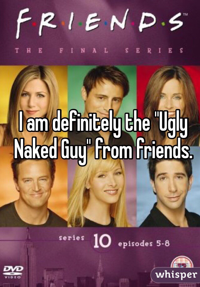 I am definitely the "Ugly Naked Guy" from friends. 
