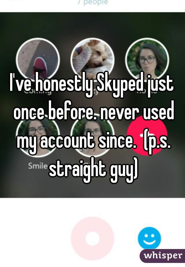 I've honestly Skyped just once before. never used my account since.  (p.s. straight guy)