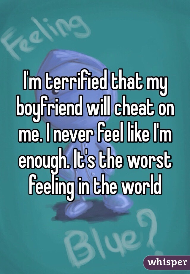 I'm terrified that my boyfriend will cheat on me. I never feel like I'm enough. It's the worst feeling in the world