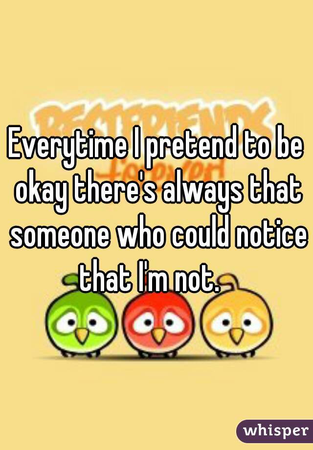 Everytime I pretend to be okay there's always that someone who could notice that I'm not.   