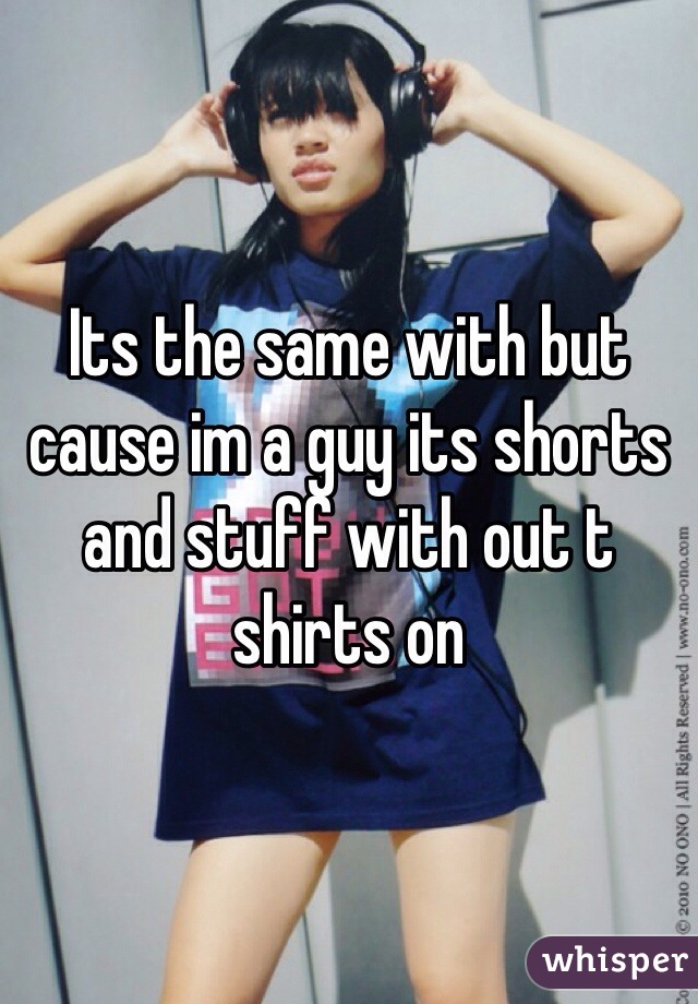 Its the same with but cause im a guy its shorts and stuff with out t shirts on