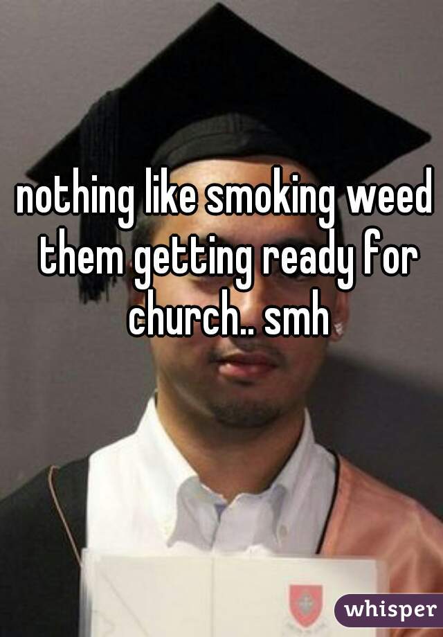 nothing like smoking weed them getting ready for church.. smh