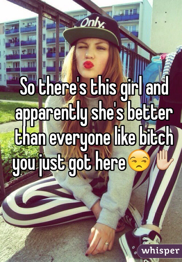 So there's this girl and apparently she's better than everyone like bitch you just got here😒✋