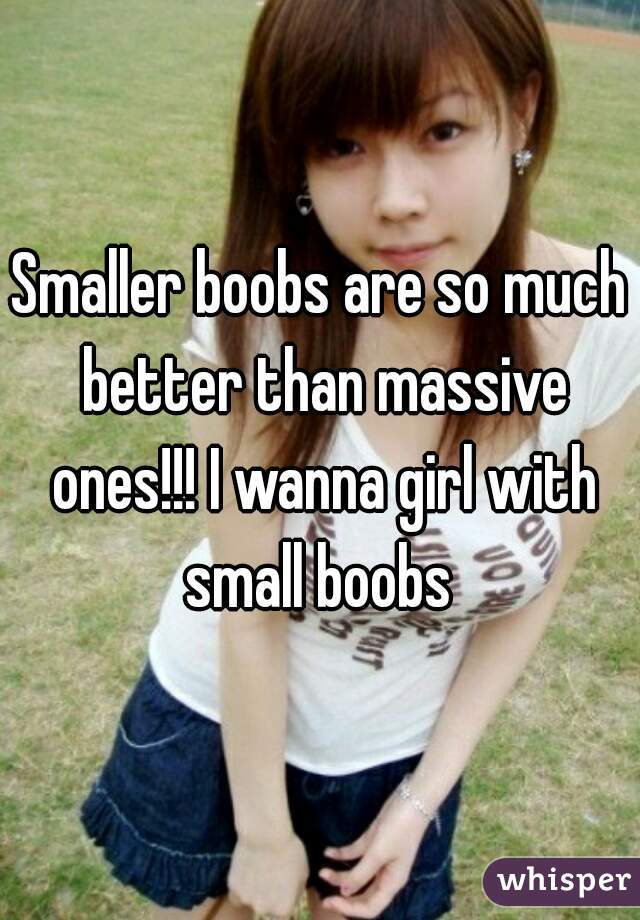 Smaller boobs are so much better than massive ones!!! I wanna girl with small boobs 