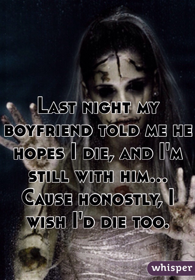 Last night my boyfriend told me he hopes I die, and I'm still with him... Cause honostly, I wish I'd die too.