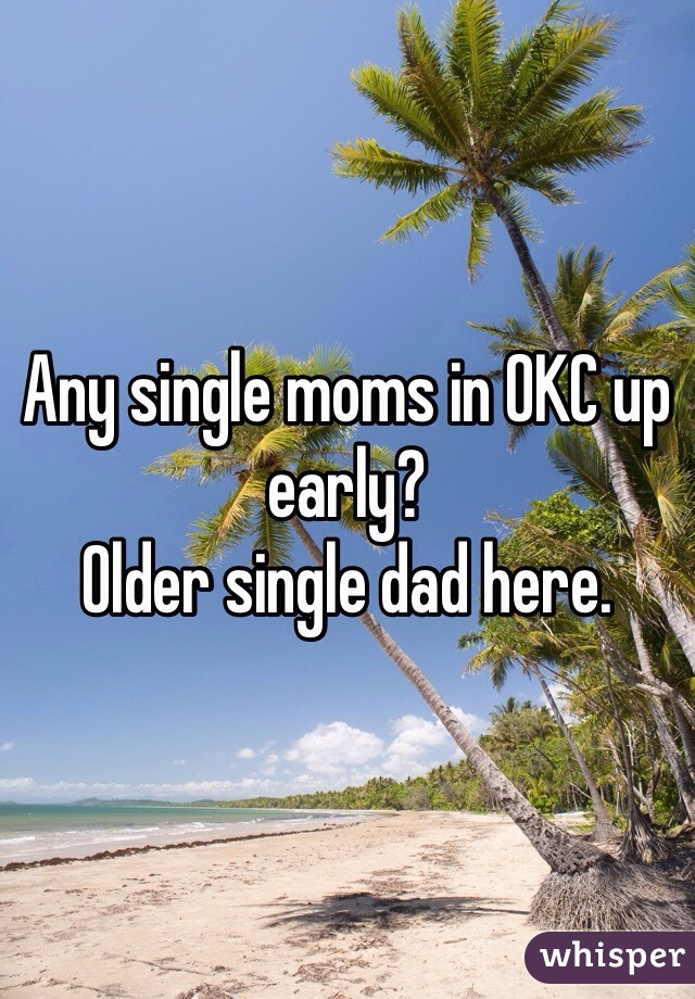 Any single moms in OKC up early?
Older single dad here.  