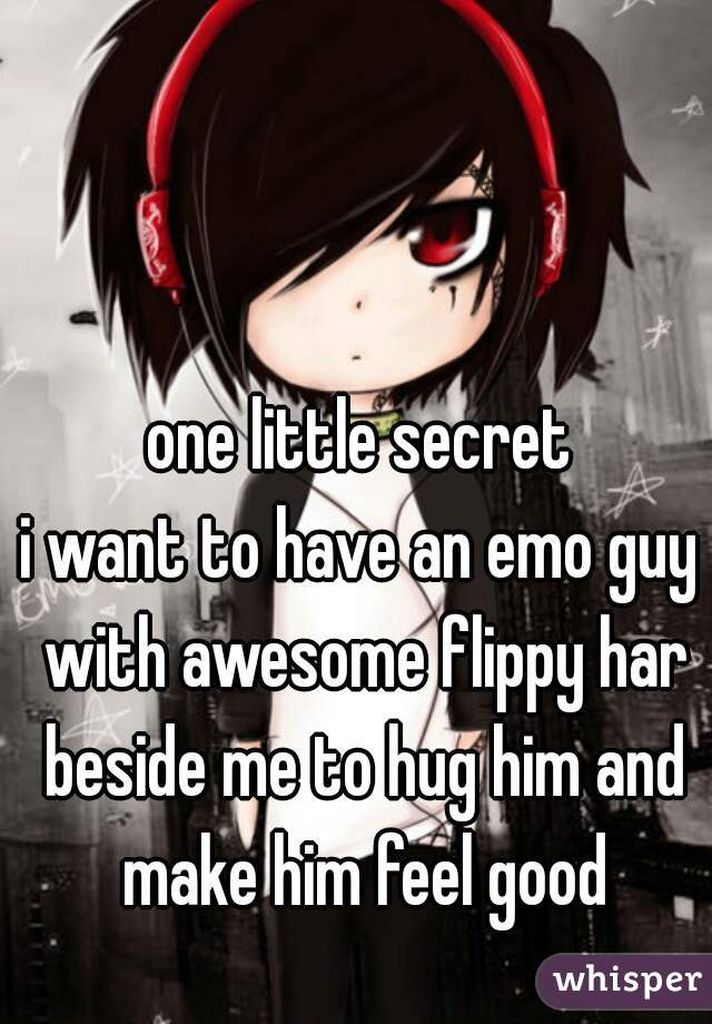 one little secret
i want to have an emo guy with awesome flippy har beside me to hug him and make him feel good