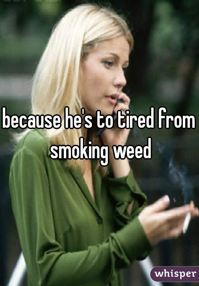 because he's to tired from smoking weed