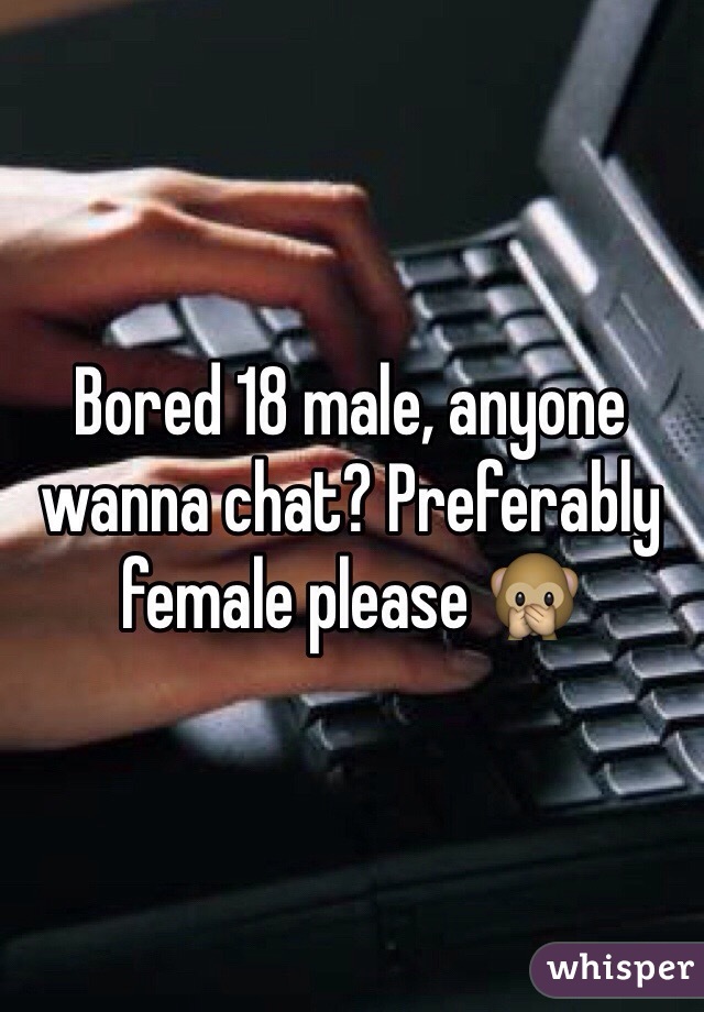 Bored 18 male, anyone wanna chat? Preferably female please 🙊