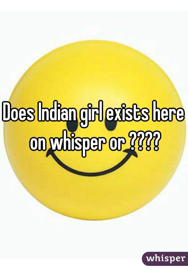 Does Indian girl exists here on whisper or ????
