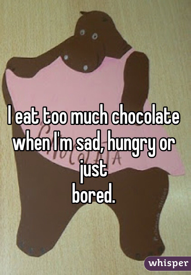 I eat too much chocolate when I'm sad, hungry or just
bored.