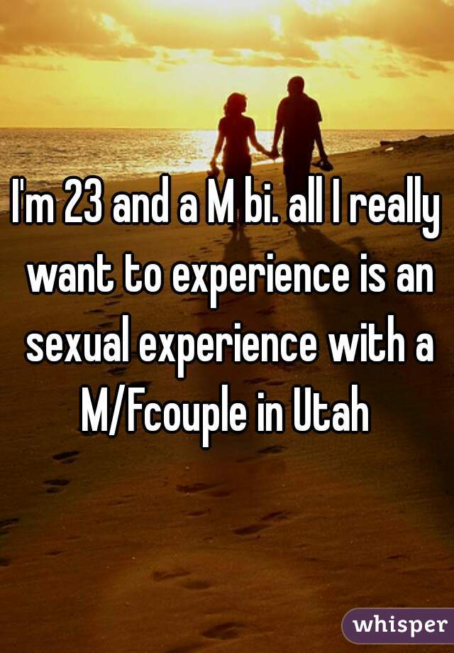 I'm 23 and a M bi. all I really want to experience is an sexual experience with a M/Fcouple in Utah 