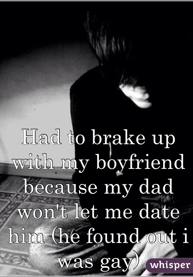 Had to brake up with my boyfriend because my dad won't let me date him (he found out i was gay)