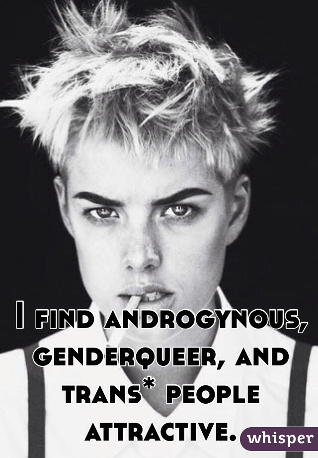 I find androgynous, genderqueer, and trans* people attractive.