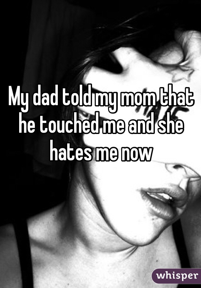 My dad told my mom that he touched me and she hates me now  
