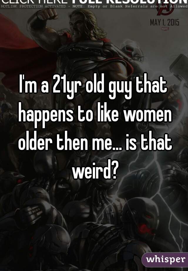 I'm a 21yr old guy that happens to like women older then me... is that weird?
