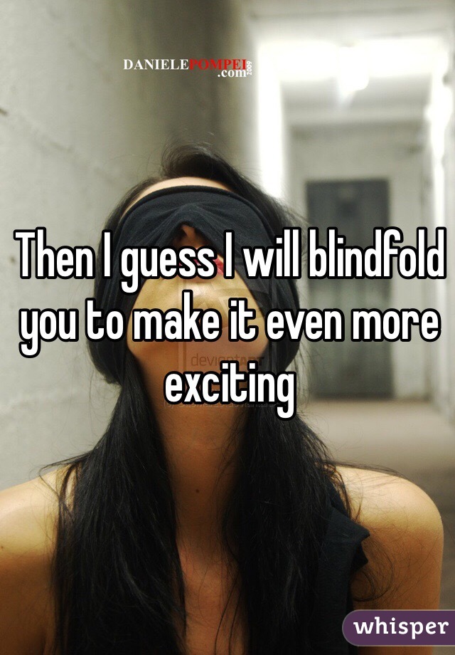 Then I guess I will blindfold you to make it even more exciting 