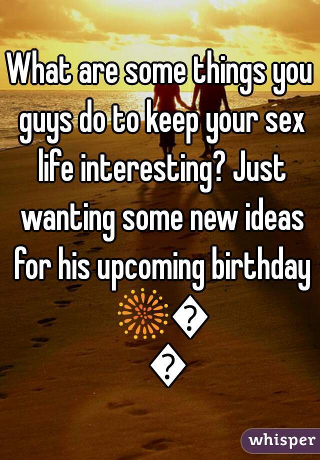 What are some things you guys do to keep your sex life interesting? Just wanting some new ideas for his upcoming birthday 🎆🔥😳