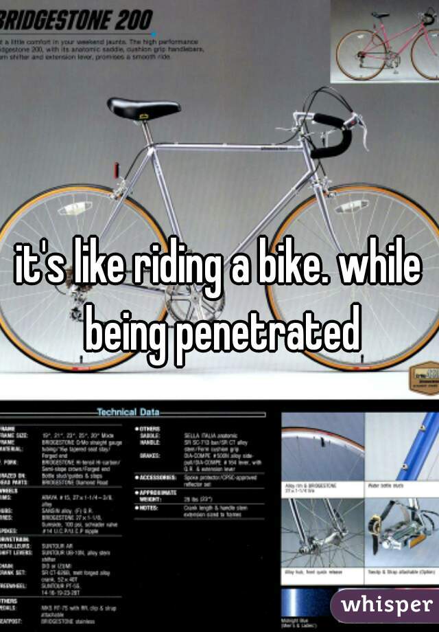 it's like riding a bike. while being penetrated