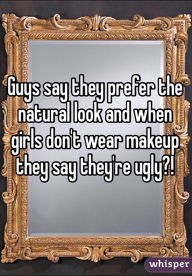 Guys say they prefer the natural look and when girls don't wear makeup they say they're ugly?! 