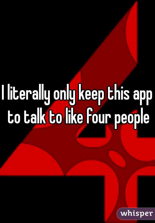 I literally only keep this app to talk to like four people
