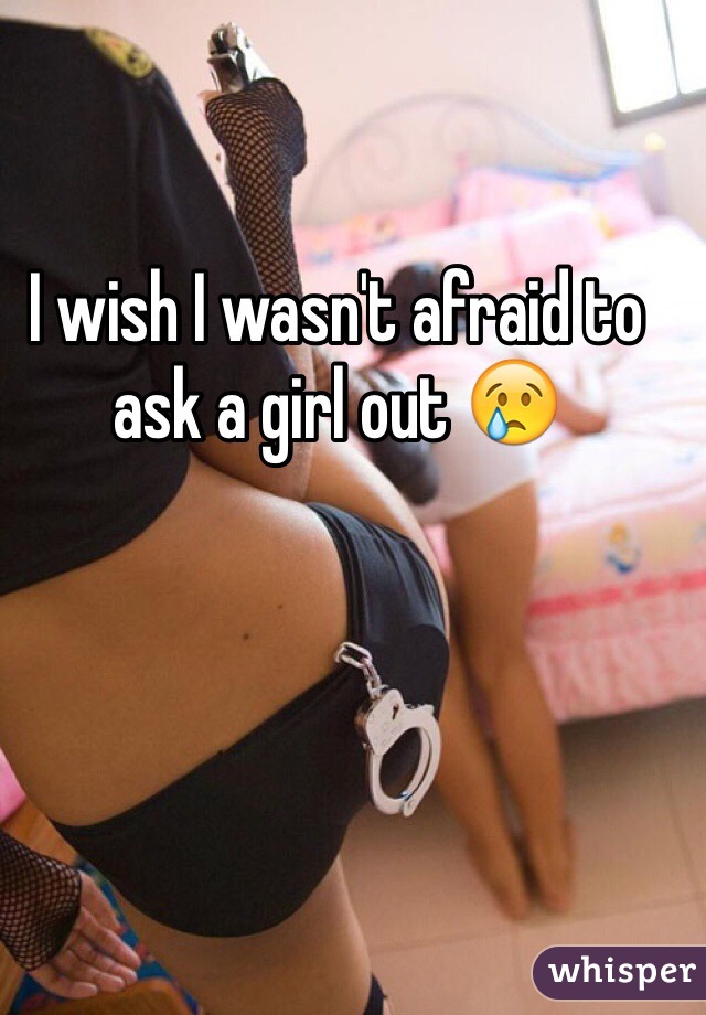 I wish I wasn't afraid to ask a girl out 😢