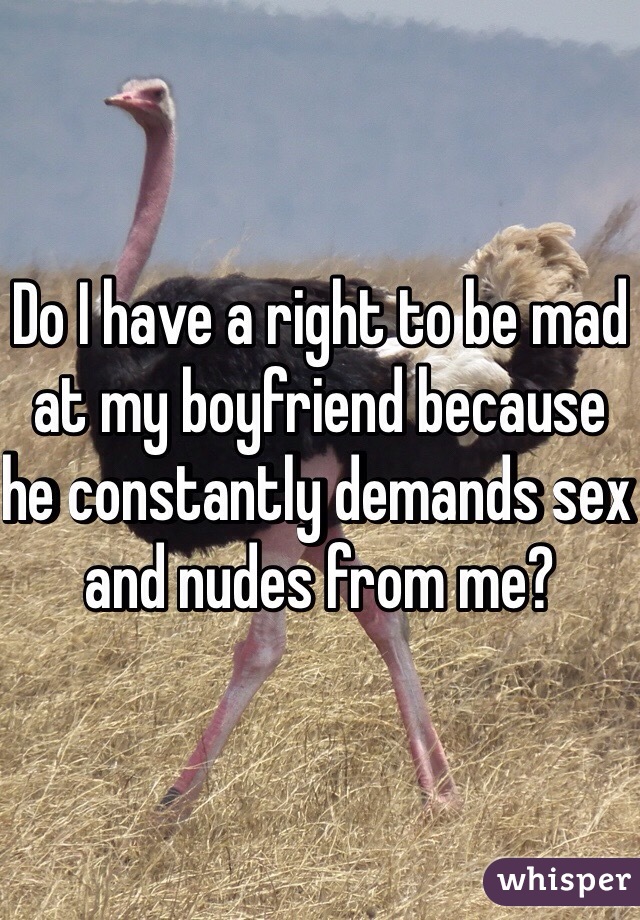 Do I have a right to be mad at my boyfriend because he constantly demands sex and nudes from me? 