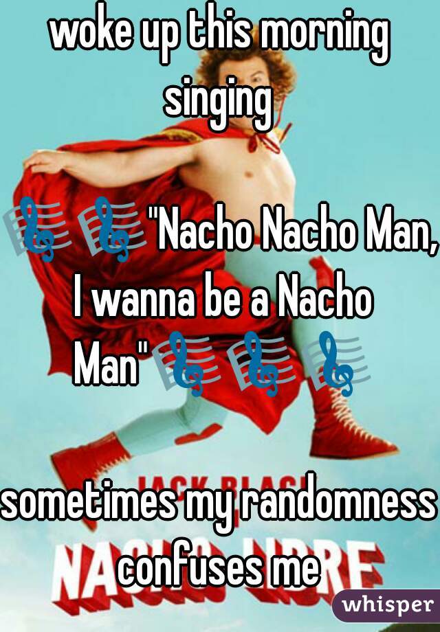 woke up this morning singing 

🎼🎼"Nacho Nacho Man, I wanna be a Nacho Man"🎼🎼🎼

sometimes my randomness confuses me 